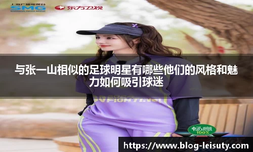 与张一山相似的足球明星有哪些他们的风格和魅力如何吸引球迷