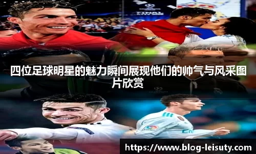 四位足球明星的魅力瞬间展现他们的帅气与风采图片欣赏
