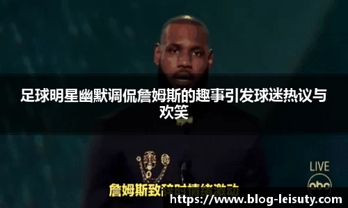 足球明星幽默调侃詹姆斯的趣事引发球迷热议与欢笑