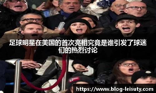 足球明星在美国的首次亮相究竟是谁引发了球迷们的热烈讨论